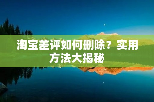 淘宝差评如何删除?实用方法大揭秘