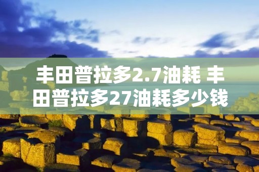 丰田普拉多2.7油耗 丰田普拉多27油耗多少钱一公里