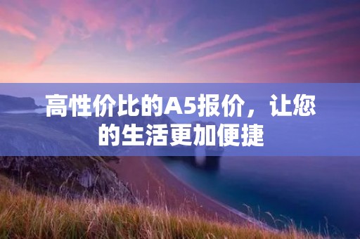 高性价比的A5报价，让您的生活更加便捷