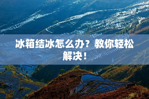 冰箱结冰怎么办?教你轻松解决! 冰箱结冰怎么办?教你轻松解决!