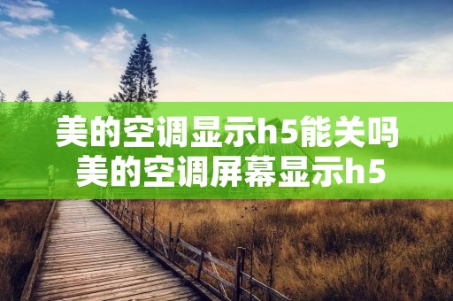 美的空调显示h5能关吗 美的空调屏幕显示h5 美的空调显示h5能关吗 美的空调屏幕显示h5