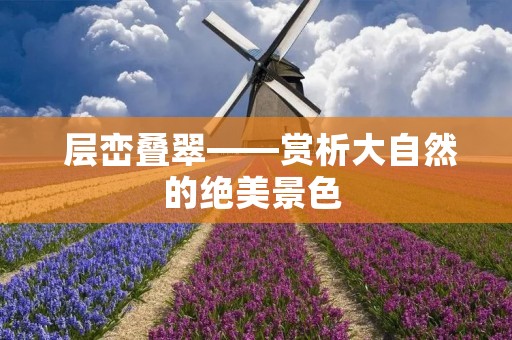层峦叠翠——赏析大自然的绝美景色 层峦叠翠——赏析大自然的绝美景色