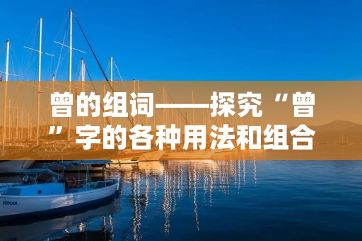 曾的组词——探究“曾”字的各种用法和组合