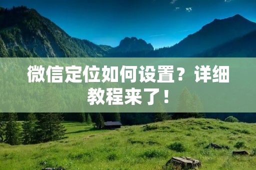 微信定位如何设置？详细教程来了！