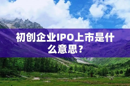 初创企业IPO上市是什么意思?