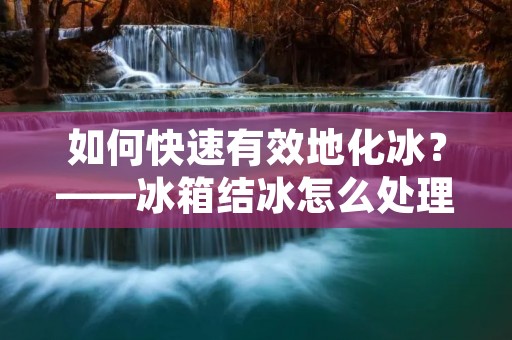 如何快速有效地化冰?——冰箱结冰怎么处理 如何快速有效地化冰?——冰箱结冰怎么处理