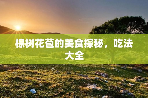 棕树花苞的美食探秘,吃法大全