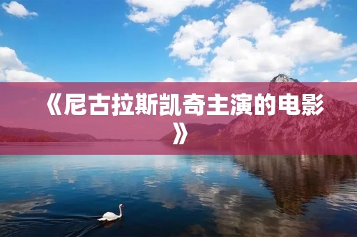 《尼古拉斯凯奇主演的电影》:一位传奇演员的电影世界