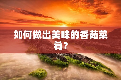 如何做出美味的香茹菜肴? 如何做出美味的香茹菜肴?