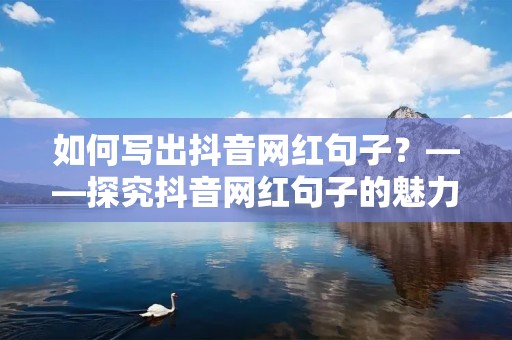 如何写出抖音网红句子?——探究抖音网红句子的魅力