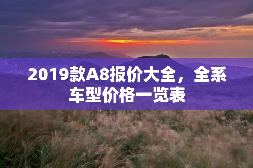 2019款A8报价大全,全系车型价格一览表 2019款A8报价大全,全系车型价格一览表