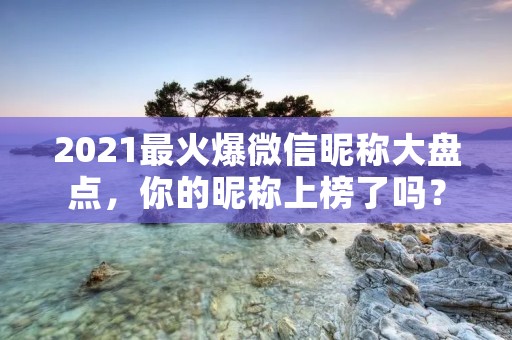 2021最火爆微信昵称大盘点，你的昵称上榜了吗？