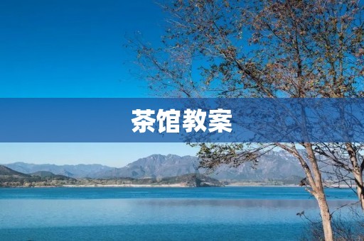 茶馆教案：让学生了解中国文化的重要性