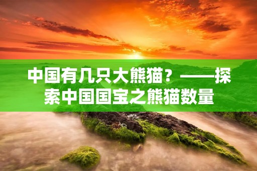 中国有几只大熊猫?——探索中国国宝之熊猫数量