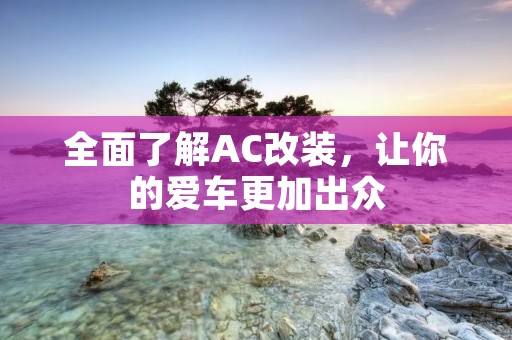 全面了解AC改装，让你的爱车更加出众