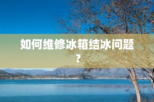 如何维修冰箱结冰问题? 如何维修冰箱结冰问题?