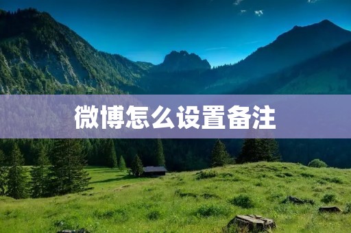 微博怎么设置备注 微博怎么设置备注