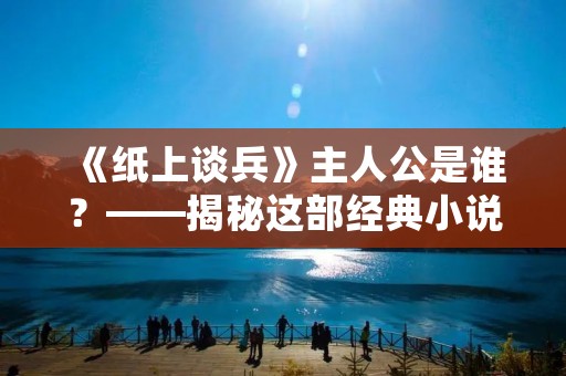 《纸上谈兵》主人公是谁?——揭秘这部经典小说的主角