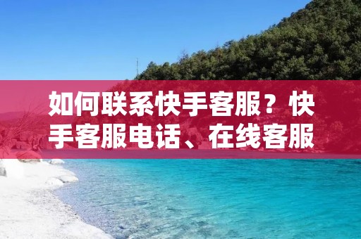 如何联系快手**？快手****、在线**、邮件等联系方式详解