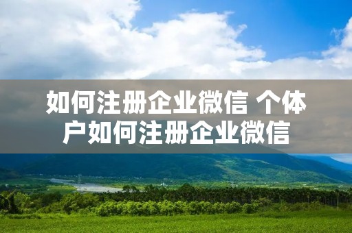如何注册企业微信 个体户如何注册企业微信 如何注册企业微信 个体户如何注册企业微信
