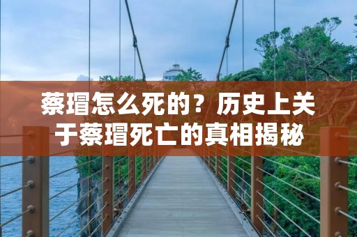 蔡瑁怎么死的?历史上关于蔡瑁死亡的真相揭秘
