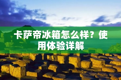 卡萨帝冰箱怎么样？使用体验详解