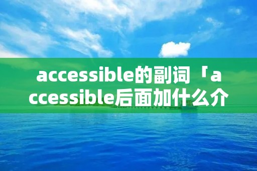 accessible的副词「accessible后面加什么介词」 accessible的副词「accessible后面加什么介词」