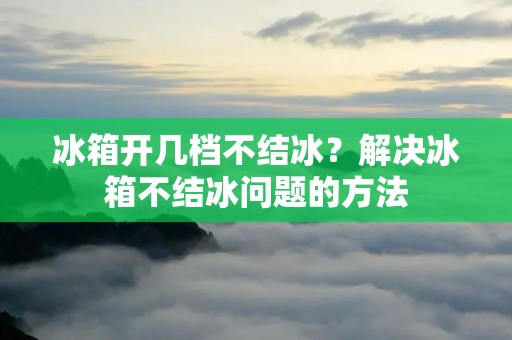 冰箱开几档不结冰？解决冰箱不结冰问题的方法