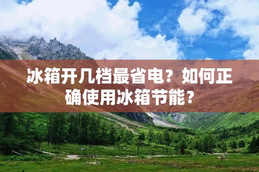冰箱开几档最省电？如何正确使用冰箱节能？