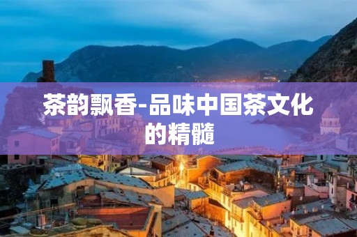 茶韵飘香-品味中国茶文化的精髓