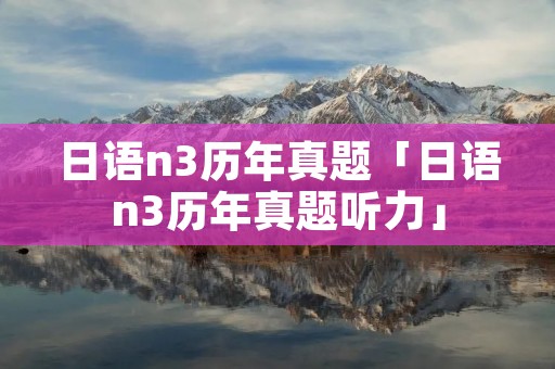 日语n3历年真题「日语n3历年真题听力」