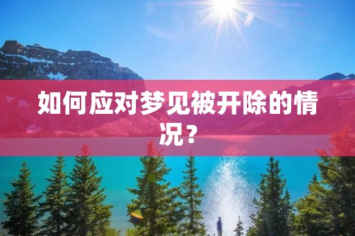 如何应对梦见被开除的情况? 如何应对梦见被开除的情况?
