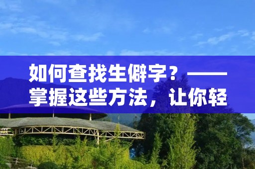 如何查找生僻字？——掌握这些方法，让你轻松搞定生僻字！