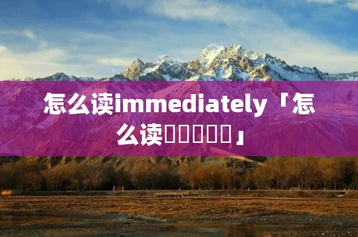 怎么读immediately「怎么读卍卐卍卍卐」