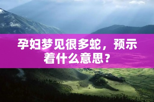 孕妇梦见很多蛇,预示着什么意思?