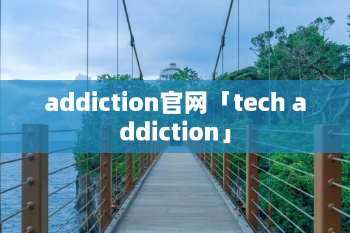 addiction官网「tech addiction」 addiction官网「tech addiction」