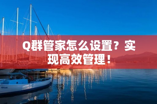 Q群管家怎么设置?实现高效管理! Q群管家怎么设置?实现高效管理!