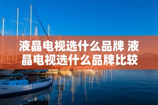 液晶电视选什么品牌 液晶电视选什么品牌比较好