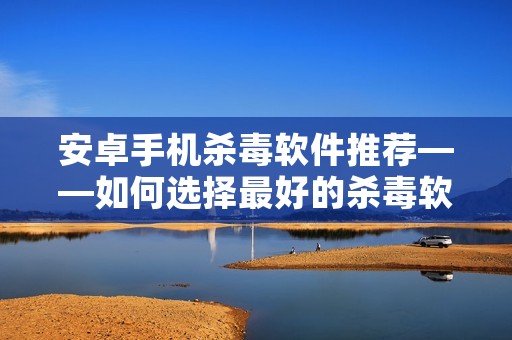 安卓手机杀毒软件推荐——如何选择最好的杀毒软件?