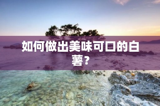 如何做出美味可口的白薯? 如何做出美味可口的白薯?