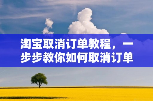 淘宝取消订单教程,一步步教你如何取消订单 淘宝取消订单教程,一步步教你如何取消订单