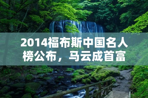2014福布斯中国名人榜公布，马云成首富