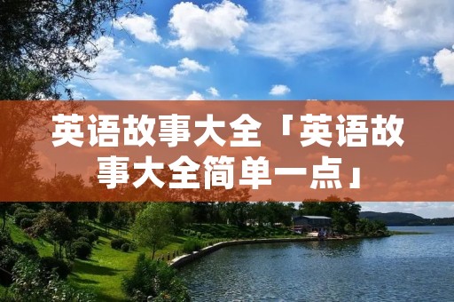 英语故事大全「英语故事大全简单一点」 英语故事大全「英语故事大全简单一点」