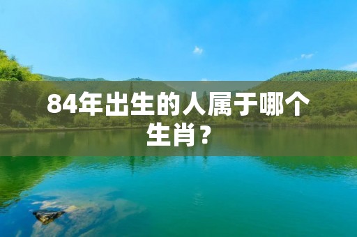 84年出生的人属于哪个生肖？