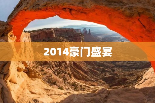 2014豪门盛宴:一场富豪争相参与的盛大派对 2014豪门盛宴:一场富豪争相参与的盛大派对