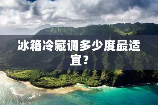 冰箱冷藏调多少度最适宜？