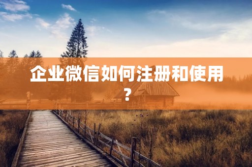 企业微信如何注册和使用? 企业微信如何注册和使用?