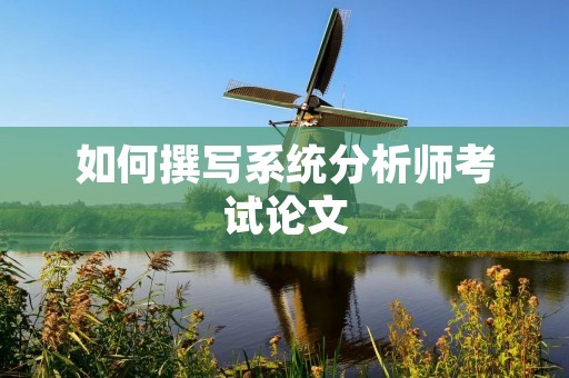 如何撰写系统分析师考试论文 如何撰写系统分析师考试论文