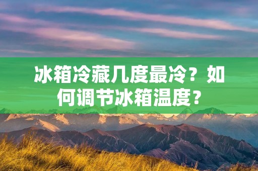冰箱冷藏几度最冷？如何调节冰箱温度？