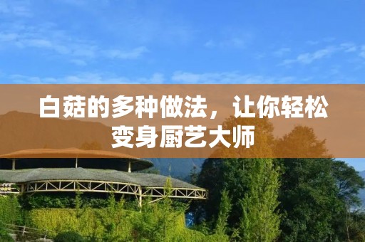 白菇的多种做法,让你轻松变身厨艺** 白菇的多种做法,让你轻松变身厨艺**
